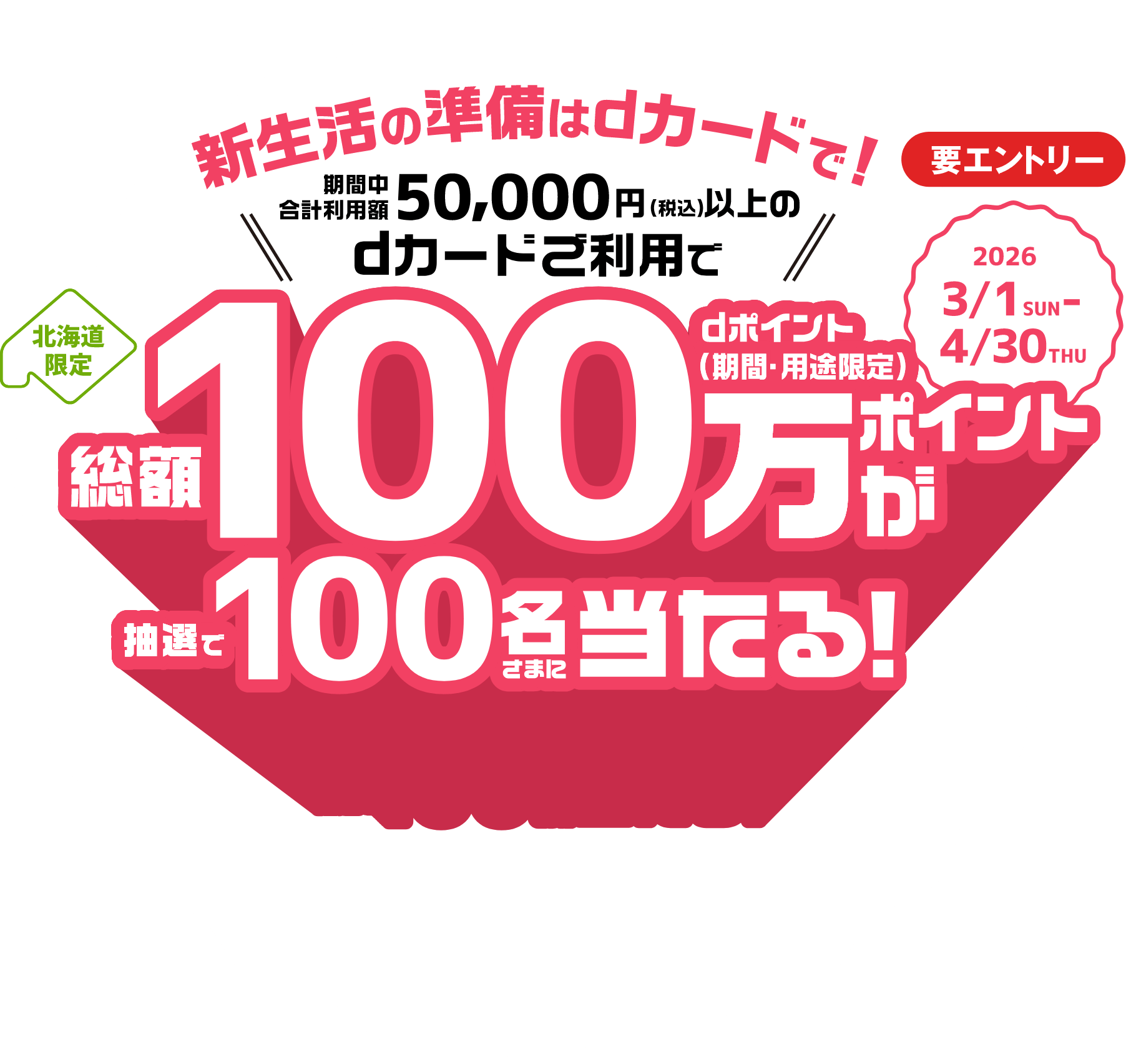北海道限定 総額決済50,000円以上のdカードご利用で総額100万ポイントが抽選で100名さまに当たる！dカードキャンペーン