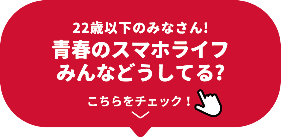 22歳以下のみなさん！青春のスマホライフみんなどうしてる？ こちらをチェック