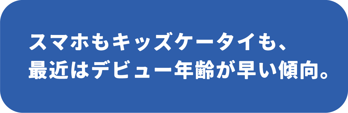 スマホもキッズケータイも、最近はデビュー年齢が早い傾向。