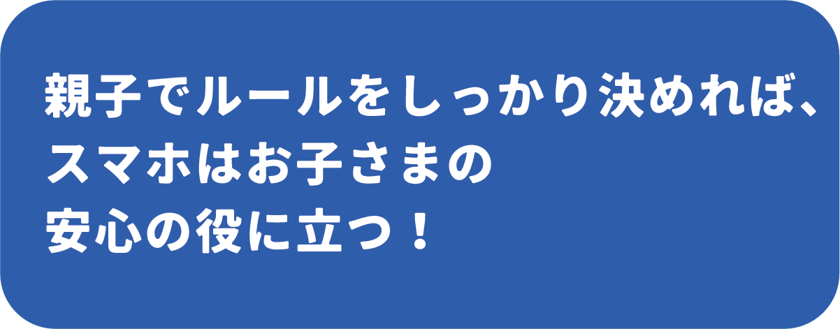 親子でルールをしっかり決めれば、スマホはお子さまの安心の役に立つ！