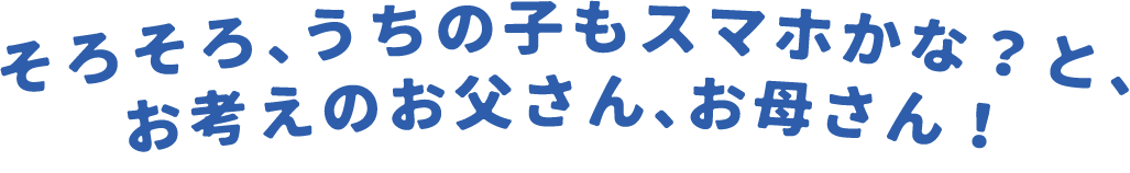 そろそろ、うちの子もスマホかな？と、お考えのお父さん、お母さん！