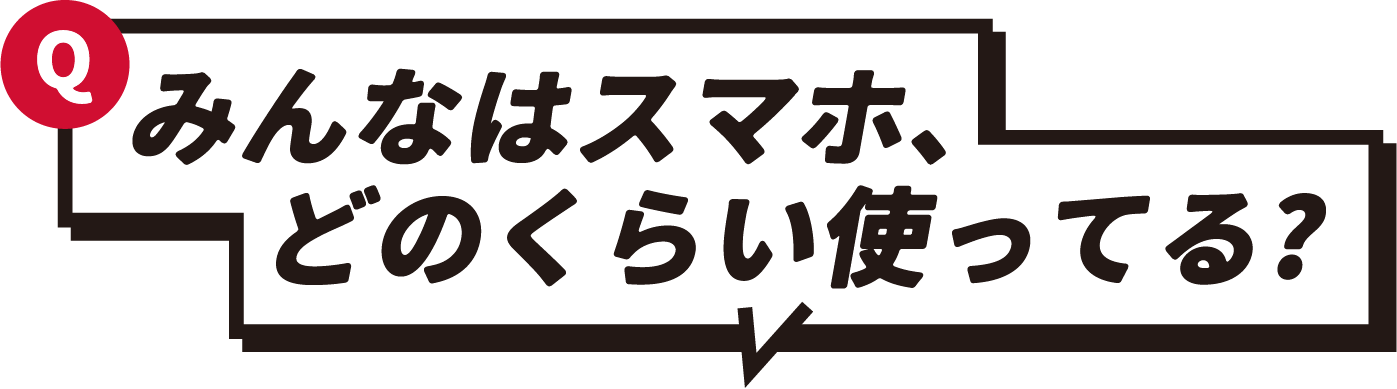 Q みんなはスマホ、どのくらい使ってる？