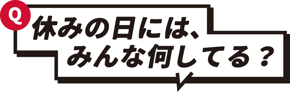 Q 休みの日には、みんな何してる？