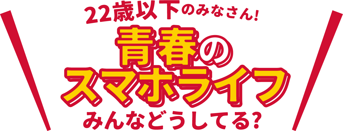 22歳以下のみなさん!青春のスマホライフみんなどうしてる？